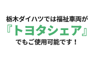 栃木ダイハツでは福祉車両が『トヨタシェア』でもご使用可能です！